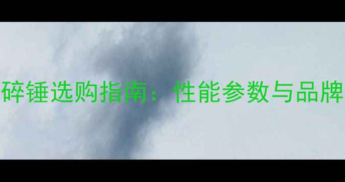 挖机破碎锤选购指南性能参数与品牌推荐全