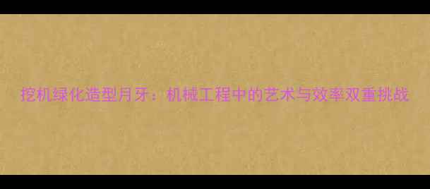 图片 挖机绿化造型月牙：机械工程中的艺术与效率双重挑战