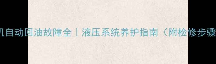 图片 挖机自动回油故障全｜液压系统养护指南（附检修步骤）2
