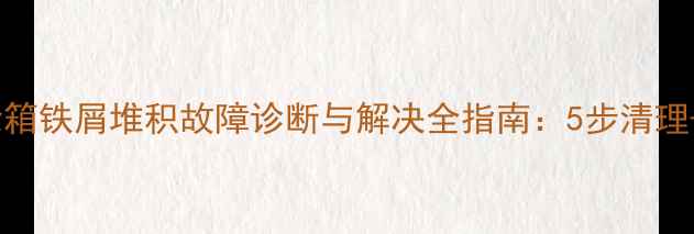 挖机行走齿轮箱铁屑堆积故障诊断与解决全指南5步清理7项预防措施