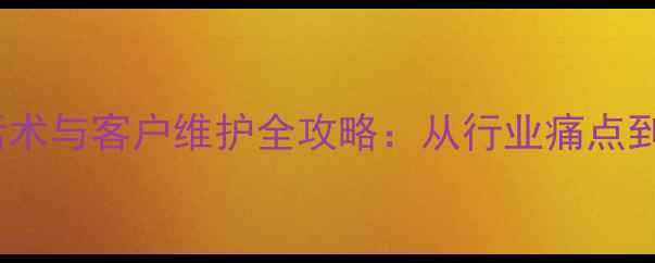 挖机设备回访话术与客户维护全攻略从行业痛点到实战解决方案