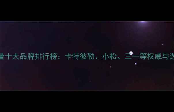 图片 挖机质量十大品牌排行榜：卡特彼勒、小松、三一等权威与选购指南