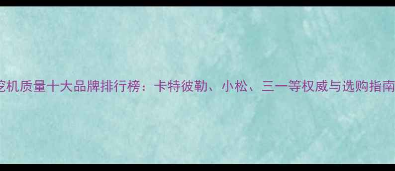 挖机质量十大品牌排行榜卡特彼勒小松三一等权威与选购指南
