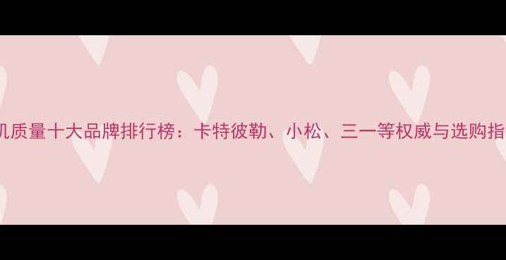 图片 挖机质量十大品牌排行榜：卡特彼勒、小松、三一等权威与选购指南2