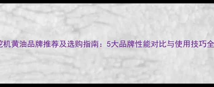 图片 挖机黄油品牌推荐及选购指南：5大品牌性能对比与使用技巧全1