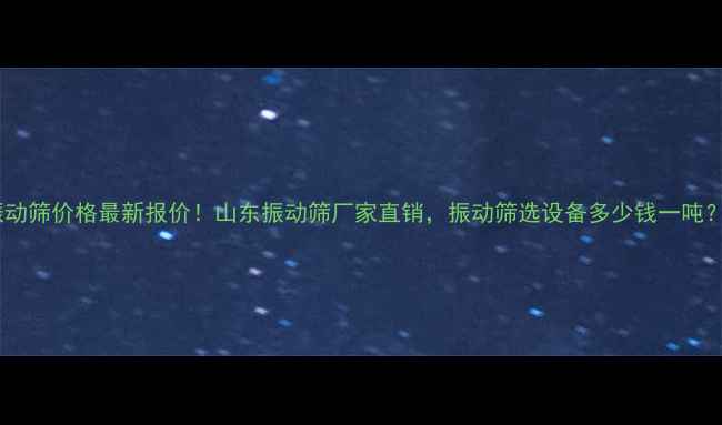 图片 振动筛价格最新报价！山东振动筛厂家直销，振动筛选设备多少钱一吨？2