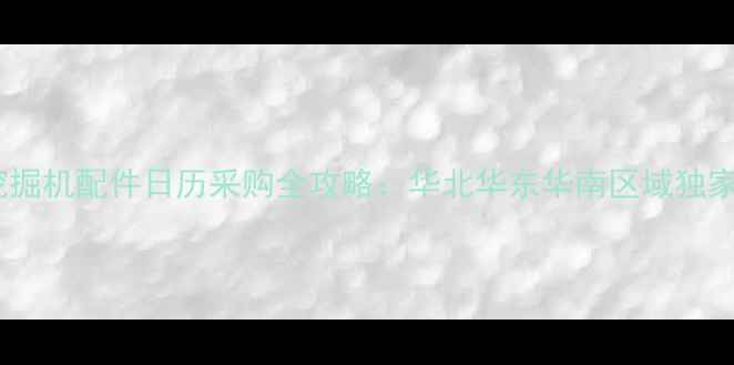 掘金指南全国挖掘机配件日历采购全攻略华北华东华南区域独家代理政策大公开