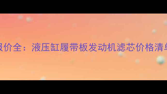 图片 推土机配件最新报价全：液压缸履带板发动机滤芯价格清单+选购避坑指南1
