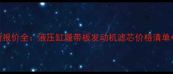推土机配件最新报价全液压缸履带板发动机滤芯价格清单选购避坑指南