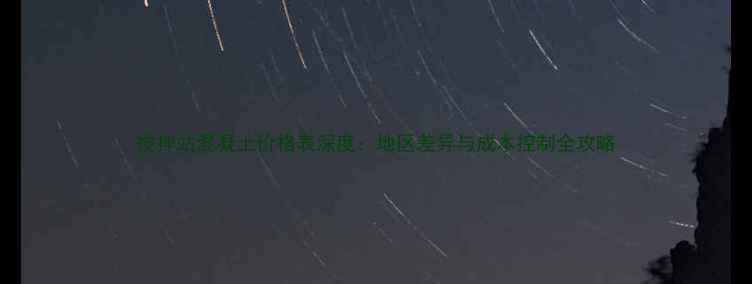 搅拌站混凝土价格表深度地区差异与成本控制全攻略