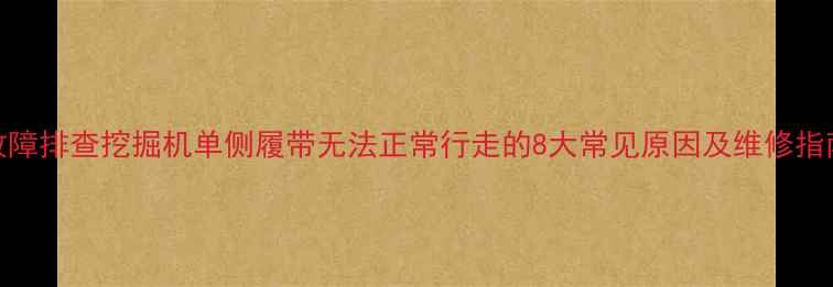 故障排查挖掘机单侧履带无法正常行走的8大常见原因及维修指南
