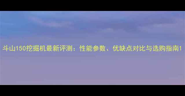 图片 斗山150挖掘机最新评测：性能参数、优缺点对比与选购指南1
