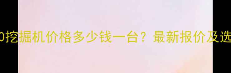 斗山330挖掘机价格多少钱一台最新报价及选购指南