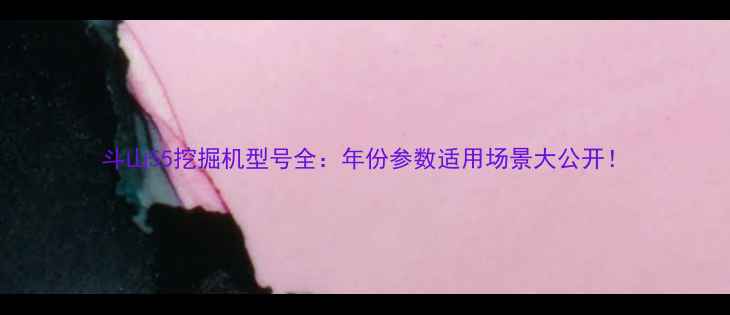 斗山55挖掘机型号全年份参数适用场景大公开