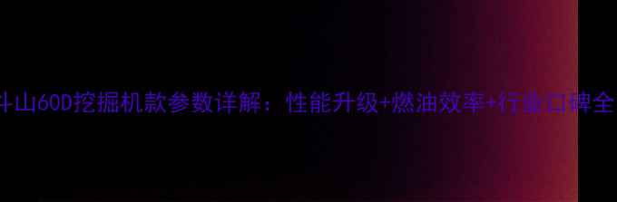 斗山60D挖掘机款参数详解性能升级燃油效率行业口碑全