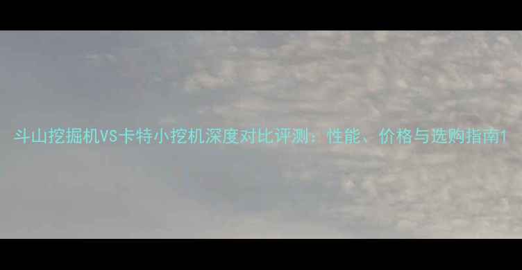 图片 斗山挖掘机VS卡特小挖机深度对比评测：性能、价格与选购指南1