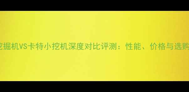 斗山挖掘机VS卡特小挖机深度对比评测性能价格与选购指南