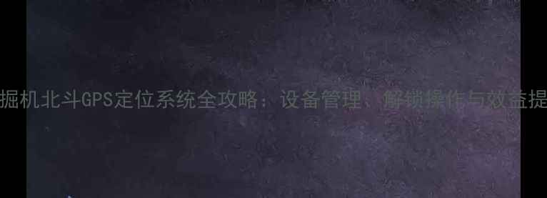 图片 斗山挖掘机北斗GPS定位系统全攻略：设备管理、解锁操作与效益提升指南
