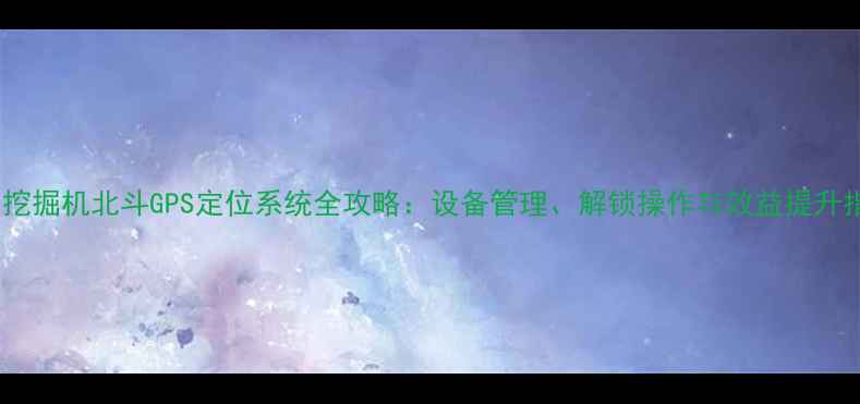 图片 斗山挖掘机北斗GPS定位系统全攻略：设备管理、解锁操作与效益提升指南1
