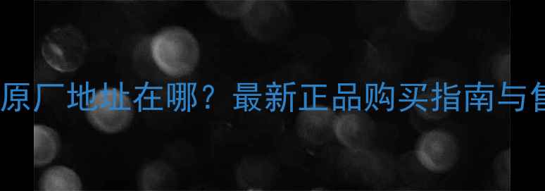 斗山挖掘机原厂地址在哪最新正品购买指南与售后服务全