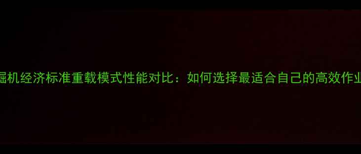 斗山挖掘机经济标准重载模式性能对比如何选择最适合自己的高效作业模式