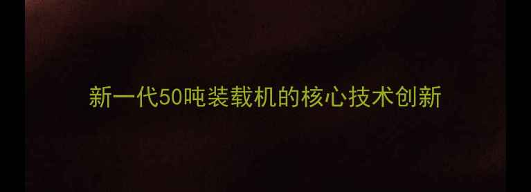 新一代50吨装载机的核心技术创新