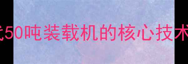 图片 新一代50吨装载机的核心技术创新2