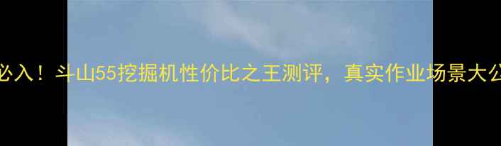 图片 新年必入！斗山55挖掘机性价比之王测评，真实作业场景大公开！