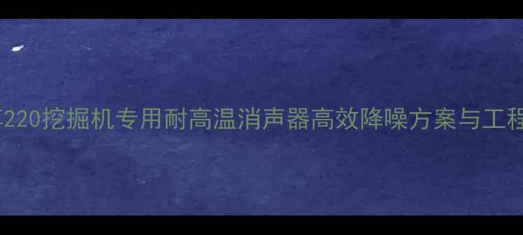图片 新款杰西博220挖掘机专用耐高温消声器高效降噪方案与工程应用指南2