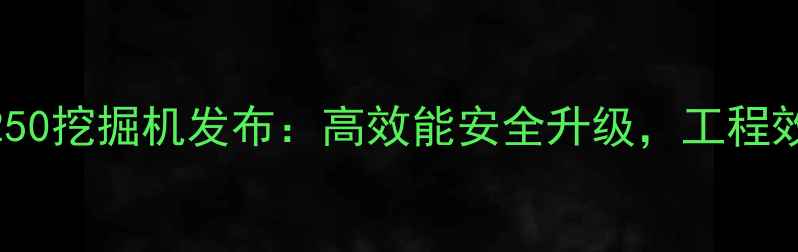 新款沃尔沃250挖掘机发布高效能安全升级工程效率再突破