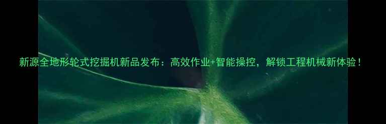 图片 新源全地形轮式挖掘机新品发布：高效作业+智能操控，解锁工程机械新体验！