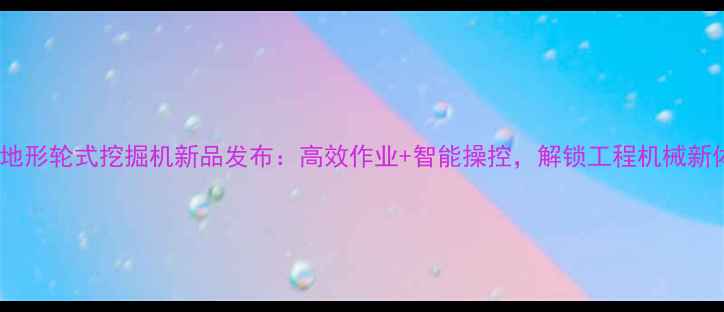 图片 新源全地形轮式挖掘机新品发布：高效作业+智能操控，解锁工程机械新体验！1