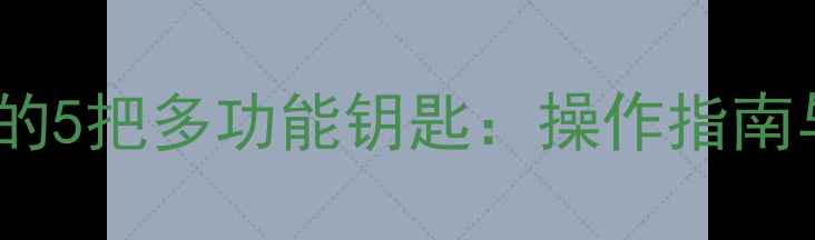 新装载机配备的5把多功能钥匙操作指南与维护要点全