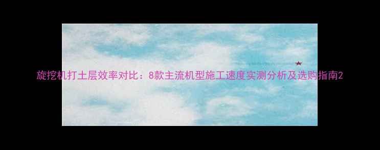 旋挖机打土层效率对比8款主流机型施工速度实测分析及选购指南