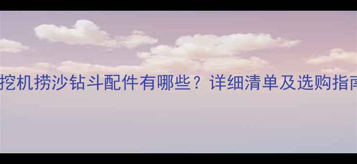 图片 旋挖机捞沙钻斗配件有哪些？详细清单及选购指南1