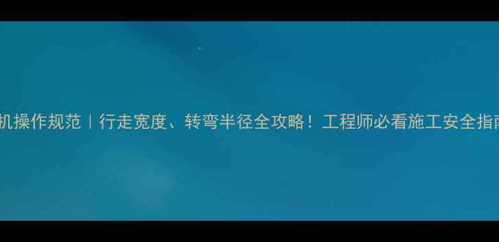 旋挖机操作规范行走宽度转弯半径全攻略工程师必看施工安全指南