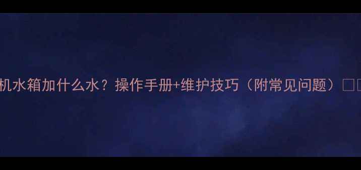 图片 旋挖机水箱加什么水？操作手册+维护技巧（附常见问题）💧🛠️2