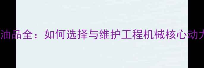 图片 旋挖机油品全：如何选择与维护工程机械核心动力油？2