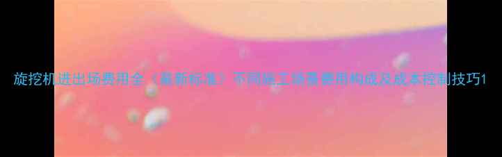 图片 旋挖机进出场费用全（最新标准）不同施工场景费用构成及成本控制技巧1