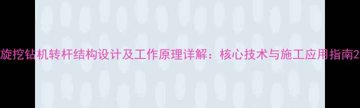 旋挖钻机转杆结构设计及工作原理详解核心技术与施工应用指南