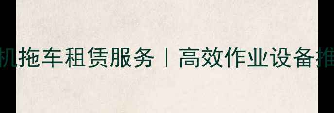 日照专业挖掘机拖拉机拖车租赁服务高效作业设备推荐24小时调度支持
