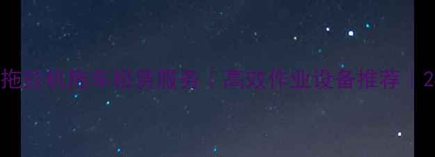 图片 日照专业挖掘机拖拉机拖车租赁服务｜高效作业设备推荐｜24小时调度支持2