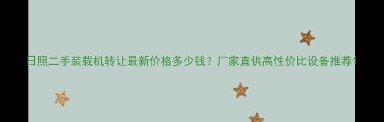 日照二手装载机转让最新价格多少钱厂家直供高性价比设备推荐