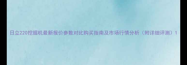 日立220挖掘机最新报价参数对比购买指南及市场行情分析附详细评测
