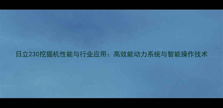 日立230挖掘机性能与行业应用高效能动力系统与智能操作技术