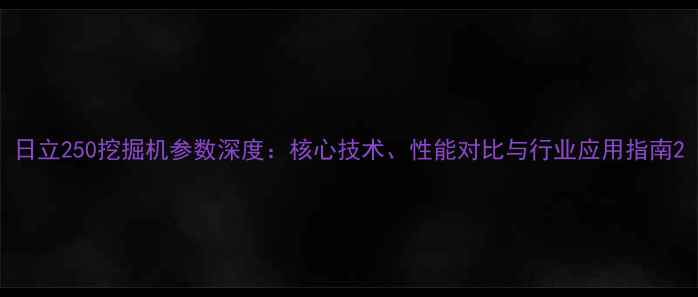 日立250挖掘机参数深度核心技术性能对比与行业应用指南
