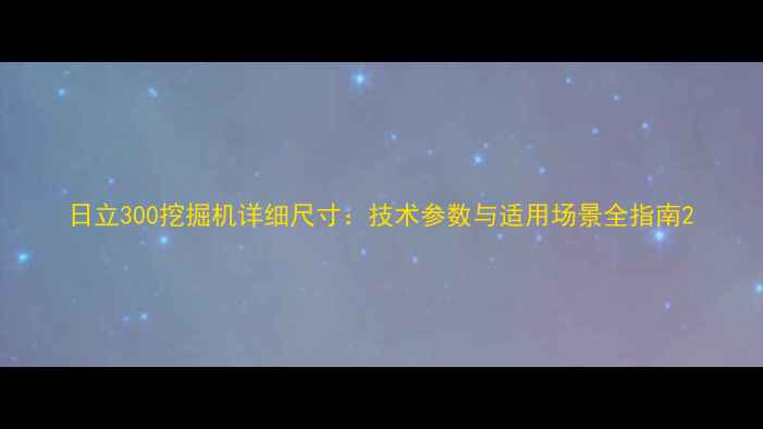 图片 日立300挖掘机详细尺寸：技术参数与适用场景全指南2