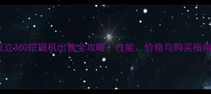 日立360挖掘机出售全攻略性能价格与购买指南