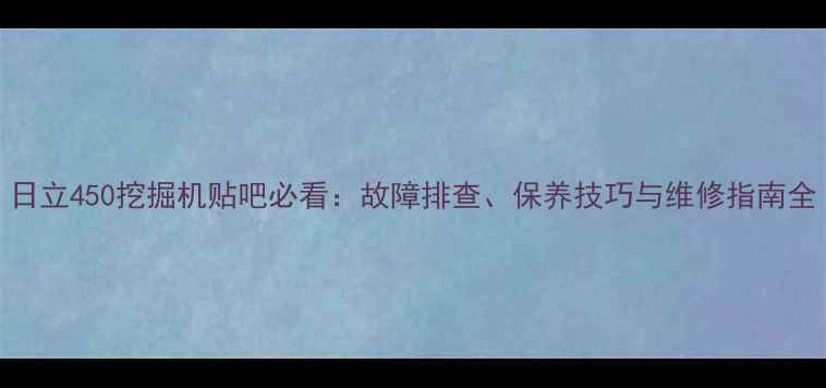 图片 日立450挖掘机贴吧必看：故障排查、保养技巧与维修指南全