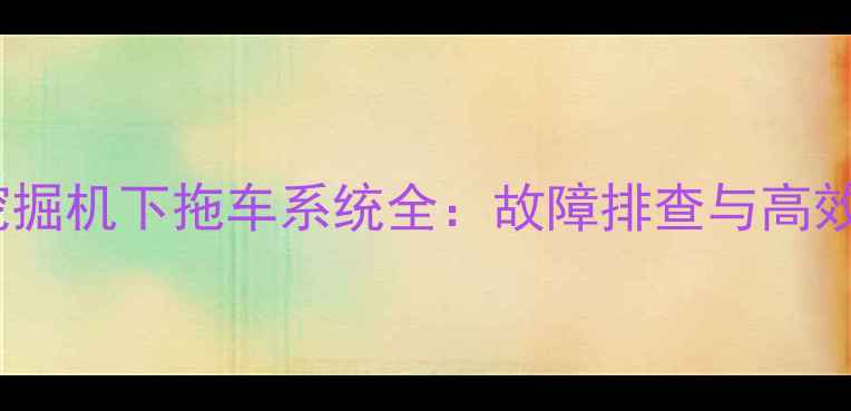 图片 日立60型挖掘机下拖车系统全：故障排查与高效维护指南2
